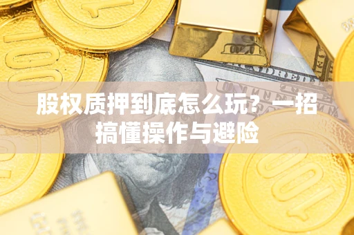 北京股权质押到底怎么玩?一招搞懂操作与避险 北京股权质押到底怎么玩?一招搞懂操作与避险