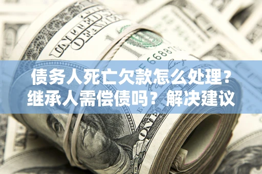 北京债务人死亡欠款怎么处理?继承人需偿债吗?解决建议 北京债务人死亡欠款怎么处理?继承人需偿债吗?解决建议
