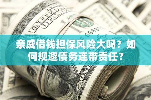 北京亲戚借钱担保风险大吗?如何规避债务连带责任? 北京亲戚借钱担保风险大吗?如何规避债务连带责任?